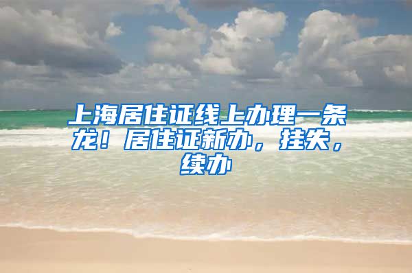 上海居住证线上办理一条龙！居住证新办，挂失，续办