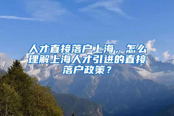 人才直接落户上海，怎么理解上海人才引进的直接落户政策？