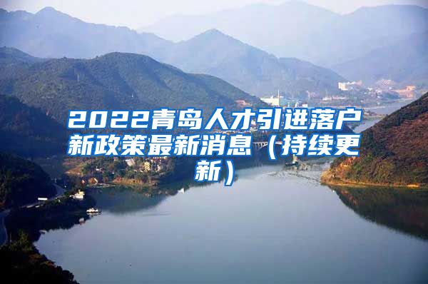 2022青岛人才引进落户新政策最新消息（持续更新）