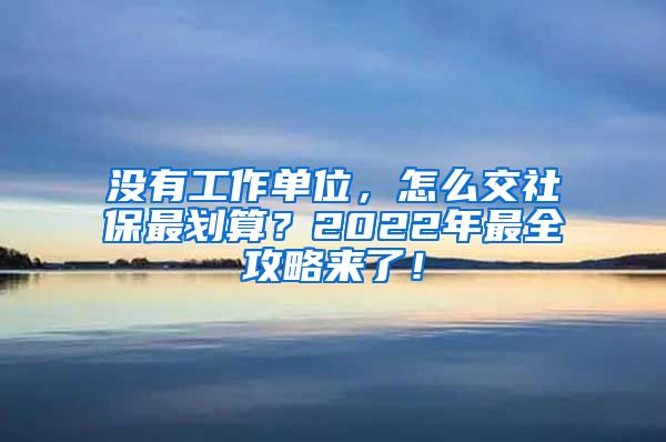 没有工作单位，怎么交社保最划算？2022年最全攻略来了！