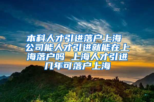 本科人才引进落户上海 公司能人才引进就能在上海落户吗 上海人才引进几年可落户上海