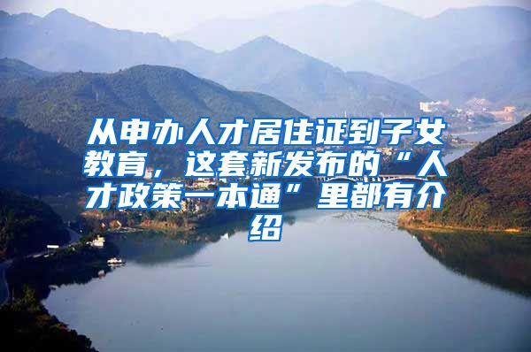 从申办人才居住证到子女教育，这套新发布的“人才政策一本通”里都有介绍