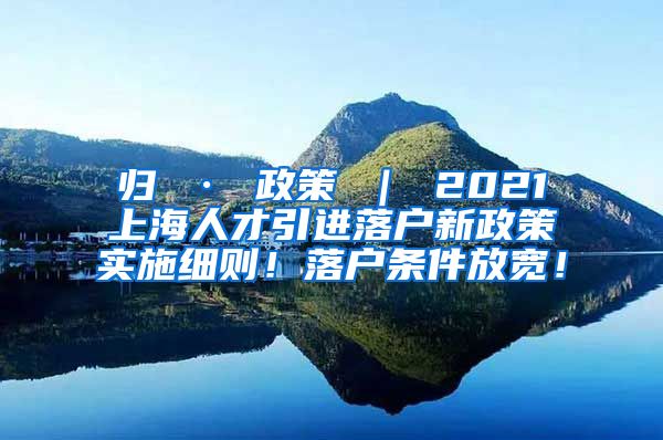 归 · 政策 ｜ 2021上海人才引进落户新政策实施细则！落户条件放宽！