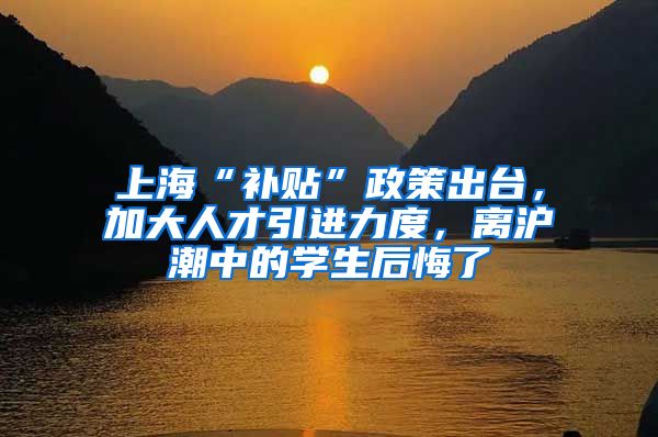上海“补贴”政策出台，加大人才引进力度，离沪潮中的学生后悔了