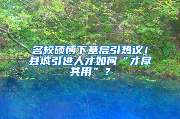 名校硕博下基层引热议！县城引进人才如何“才尽其用”？
