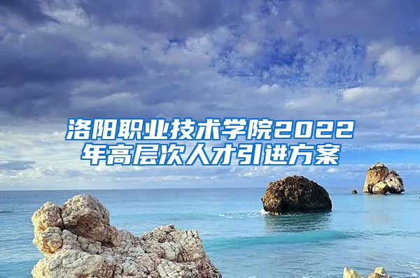 洛阳职业技术学院2022年高层次人才引进方案