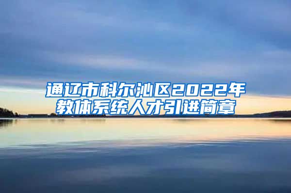 通辽市科尔沁区2022年教体系统人才引进简章