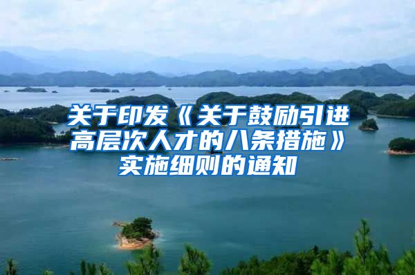 关于印发《关于鼓励引进高层次人才的八条措施》实施细则的通知