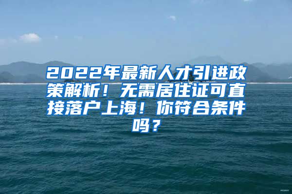 2022年最新人才引进政策解析！无需居住证可直接落户上海！你符合条件吗？