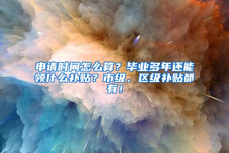 申请时间怎么算？毕业多年还能领什么补贴？市级、区级补贴都有！