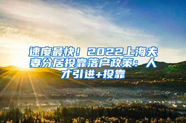 速度最快！2022上海夫妻分居投靠落户政策：人才引进+投靠