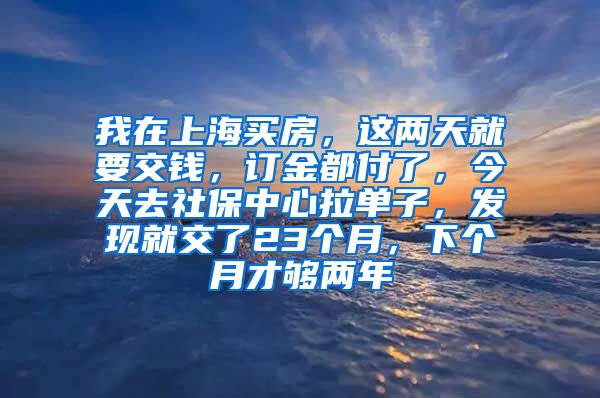 我在上海买房，这两天就要交钱，订金都付了，今天去社保中心拉单子，发现就交了23个月，下个月才够两年