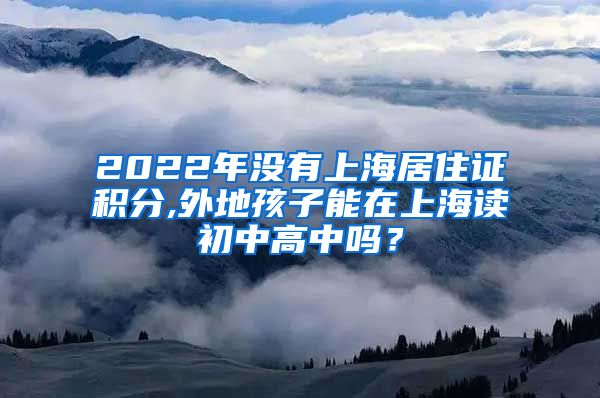 2022年没有上海居住证积分,外地孩子能在上海读初中高中吗？