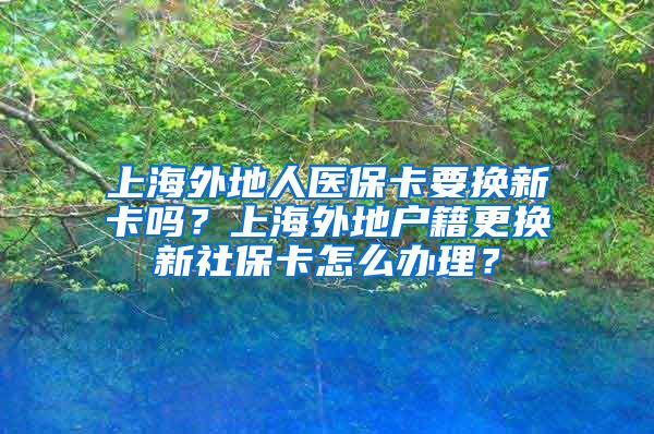 上海外地人医保卡要换新卡吗？上海外地户籍更换新社保卡怎么办理？