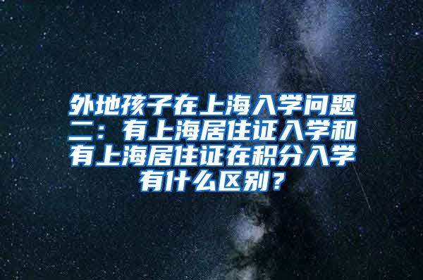 外地孩子在上海入学问题二：有上海居住证入学和有上海居住证在积分入学有什么区别？