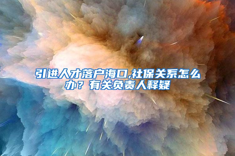 引进人才落户海口,社保关系怎么办？有关负责人释疑