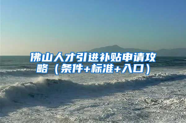 佛山人才引进补贴申请攻略（条件+标准+入口）