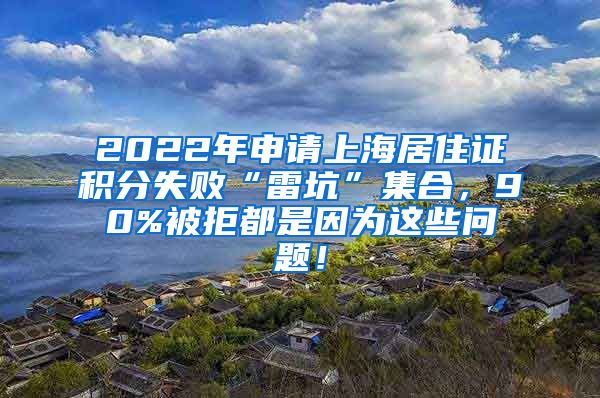 2022年申请上海居住证积分失败“雷坑”集合，90%被拒都是因为这些问题！