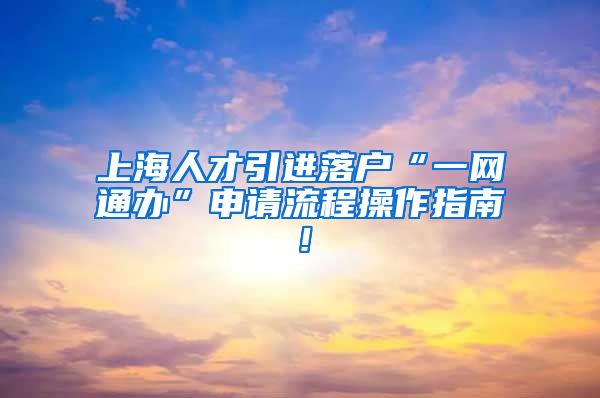 上海人才引进落户“一网通办”申请流程操作指南！