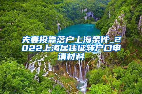 夫妻投靠落户上海条件_2022上海居住证转户口申请材料