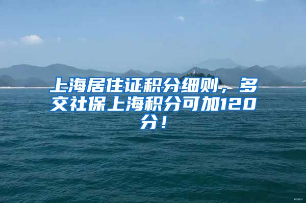 上海居住证积分细则，多交社保上海积分可加120分！