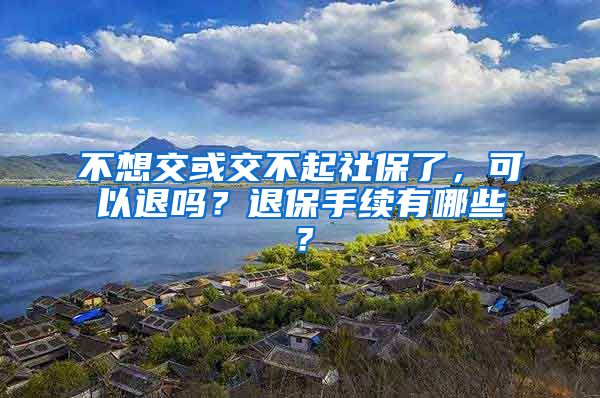 不想交或交不起社保了，可以退吗？退保手续有哪些？
