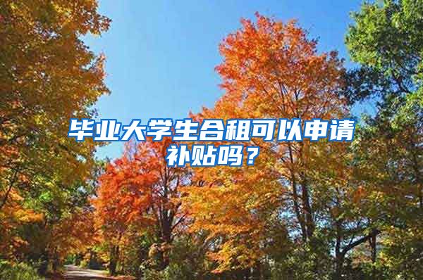 毕业大学生合租可以申请补贴吗？