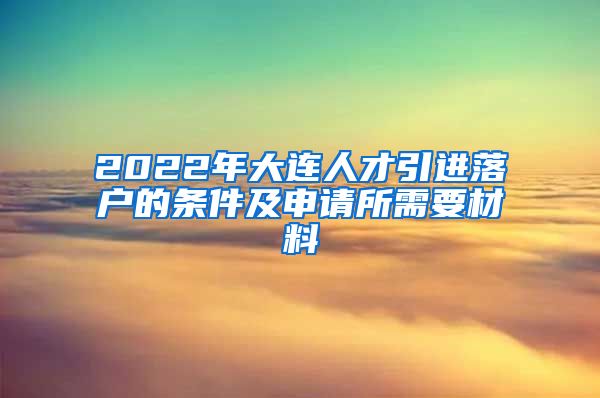2022年大连人才引进落户的条件及申请所需要材料