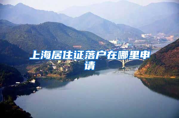 上海居住证落户在哪里申请
