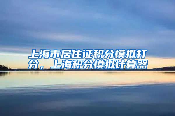 上海市居住证积分模拟打分，上海积分模拟计算器