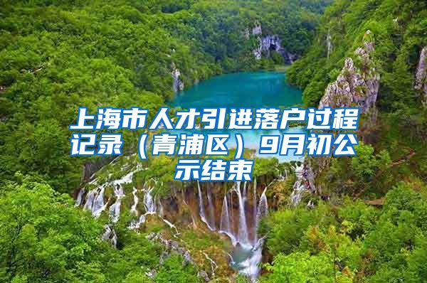 上海市人才引进落户过程记录（青浦区）9月初公示结束