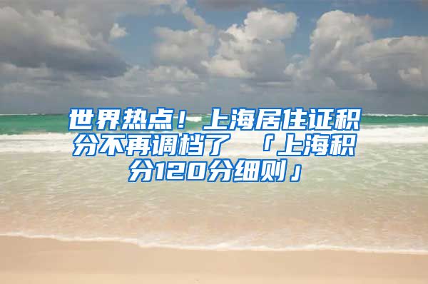 世界热点！上海居住证积分不再调档了 「上海积分120分细则」