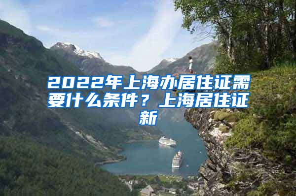 2022年上海办居住证需要什么条件？上海居住证新