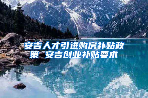 安吉人才引进购房补贴政策 安吉创业补贴要求