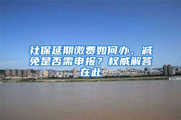 社保延期缴费如何办、减免是否需申报？权威解答在此