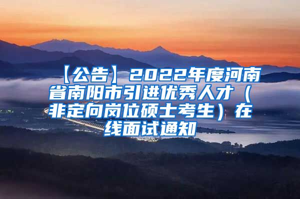 【公告】2022年度河南省南阳市引进优秀人才（非定向岗位硕士考生）在线面试通知