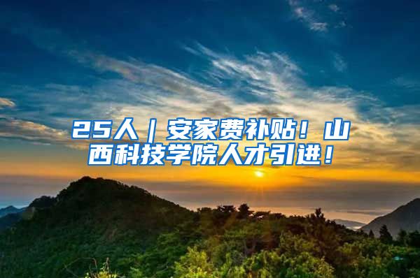 25人｜安家费补贴！山西科技学院人才引进！