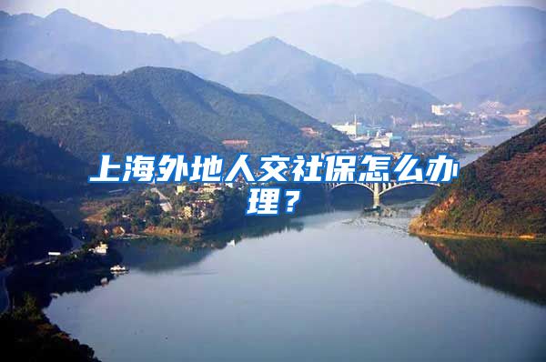 上海外地人交社保怎么办理？