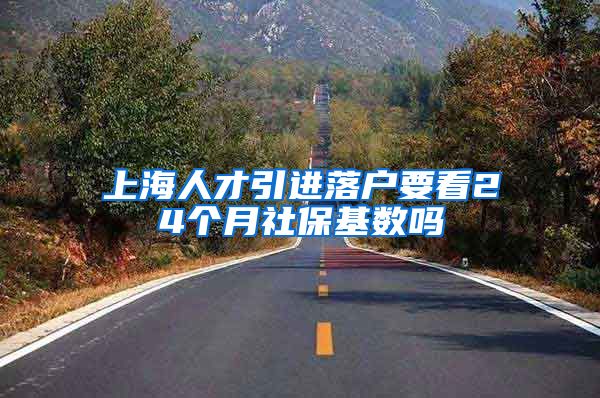上海人才引进落户要看24个月社保基数吗