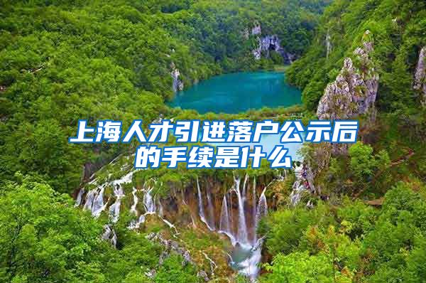 上海人才引进落户公示后的手续是什么