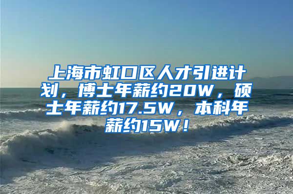 上海市虹口区人才引进计划，博士年薪约20W，硕士年薪约17.5W，本科年薪约15W！