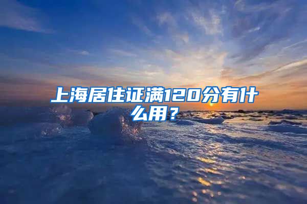 上海居住证满120分有什么用？