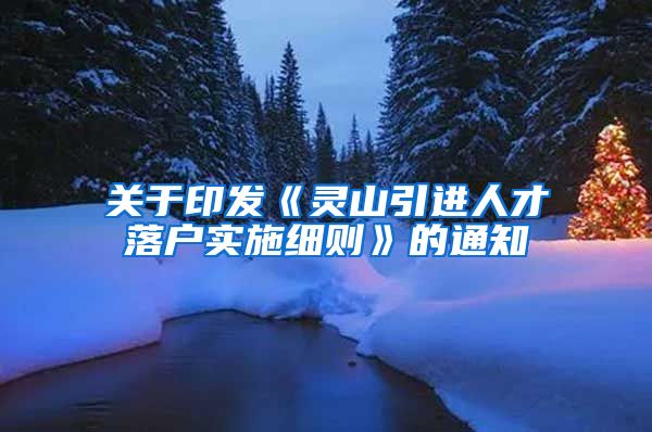 关于印发《灵山引进人才落户实施细则》的通知