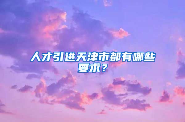 人才引进天津市都有哪些要求？