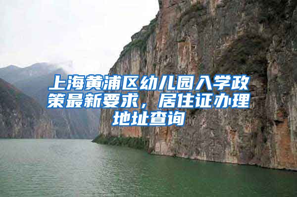 上海黄浦区幼儿园入学政策最新要求，居住证办理地址查询