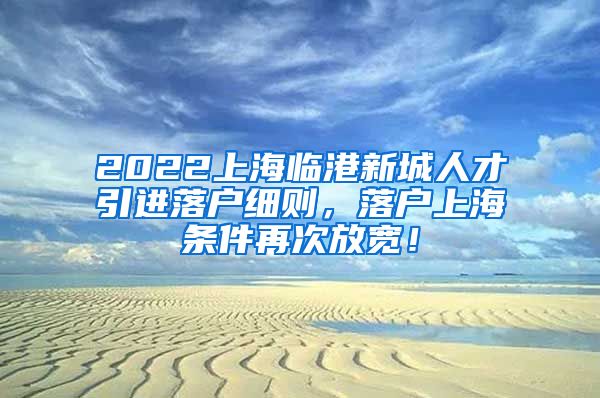 2022上海临港新城人才引进落户细则，落户上海条件再次放宽！