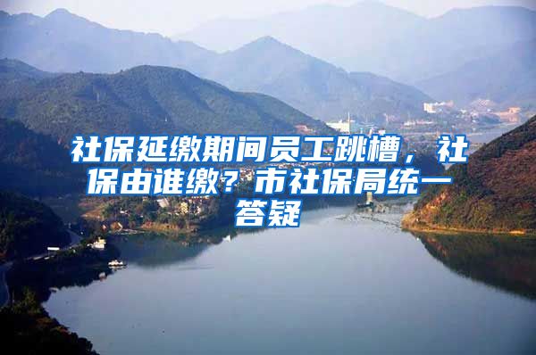 社保延缴期间员工跳槽，社保由谁缴？市社保局统一答疑