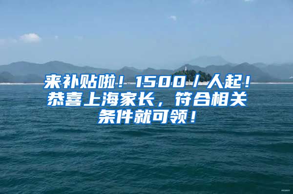 来补贴啦！1500／人起！恭喜上海家长，符合相关条件就可领！