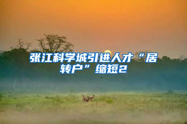 张江科学城引进人才“居转户”缩短2