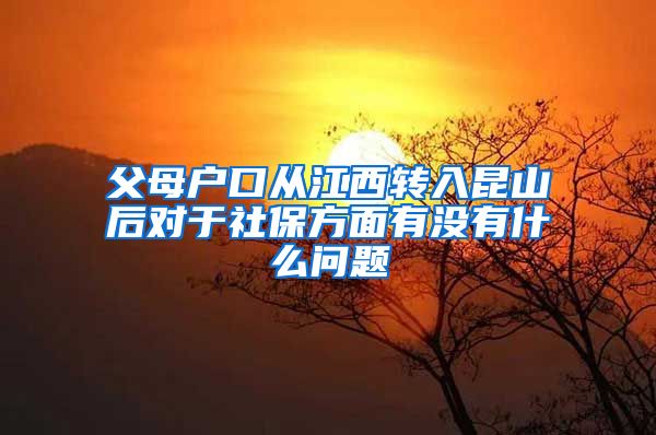 父母户口从江西转入昆山后对于社保方面有没有什么问题